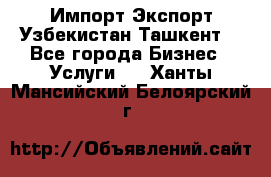 Импорт-Экспорт Узбекистан Ташкент  - Все города Бизнес » Услуги   . Ханты-Мансийский,Белоярский г.